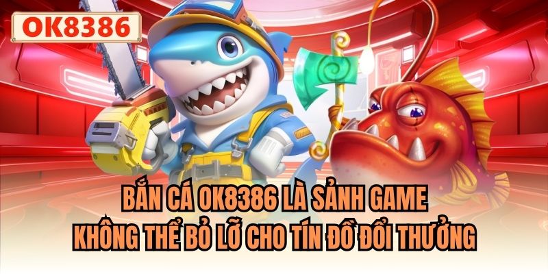 Bắn Cá OK8386 là sảnh game không thể bỏ lỡ cho tín đồ đổi thưởng